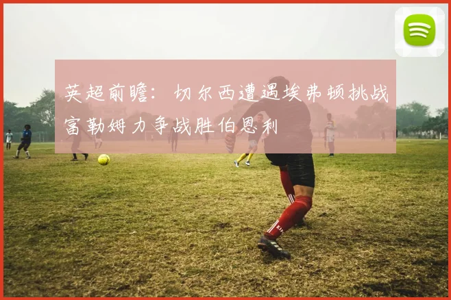英超前瞻：切尔西遭遇埃弗顿挑战富勒姆力争战胜伯恩利