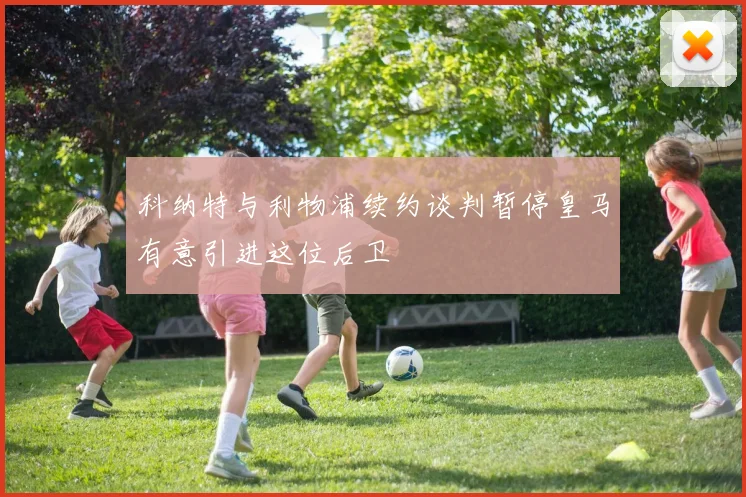 科纳特与利物浦续约谈判暂停皇马有意引进这位后卫