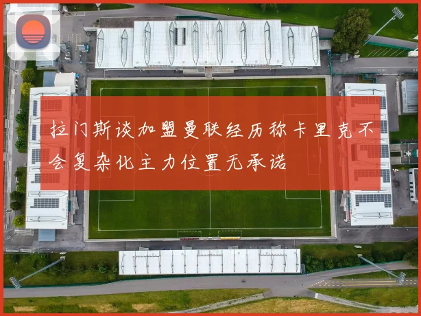 拉门斯谈加盟曼联经历称卡里克不会复杂化主力位置无承诺