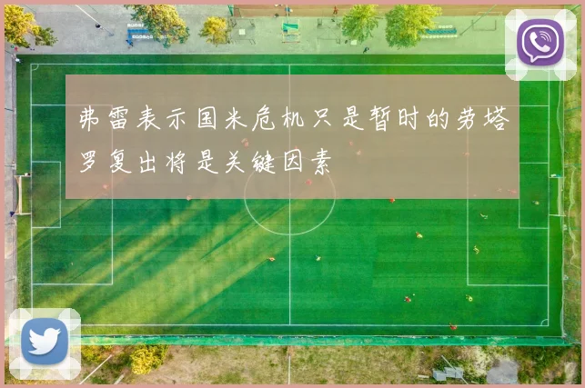 弗雷表示国米危机只是暂时的劳塔罗复出将是关键因素
