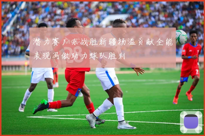 潜力赛广东战胜新疆杨溢贡献全能表现冯傲助力球队胜利