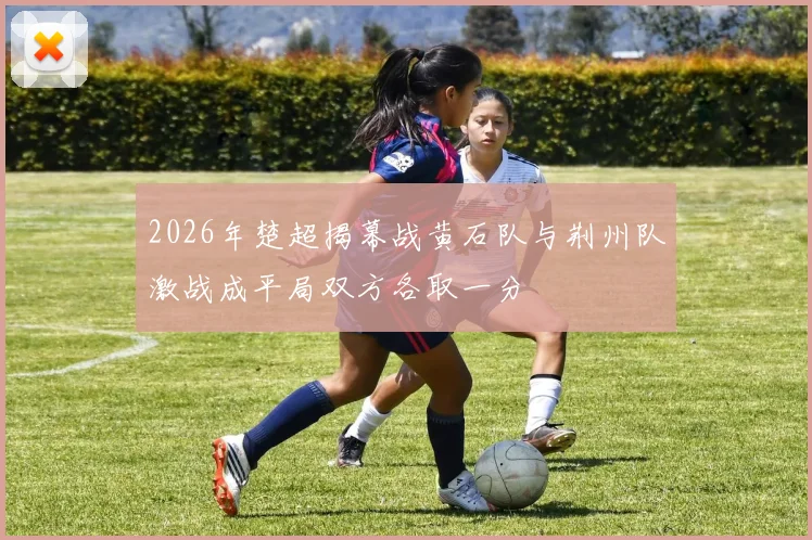 2026年楚超揭幕战黄石队与荆州队激战成平局双方各取一分
