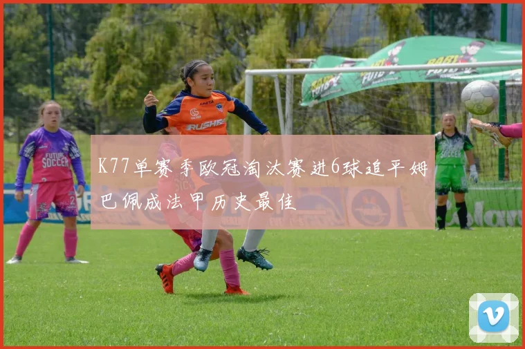 K77单赛季欧冠淘汰赛进6球追平姆巴佩成法甲历史最佳