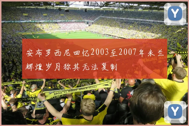 安布罗西尼回忆2003至2007年米兰辉煌岁月称其无法复制