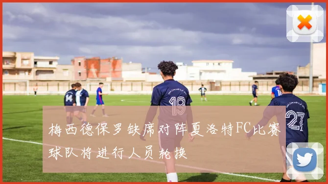 梅西德保罗缺席对阵夏洛特FC比赛球队将进行人员轮换