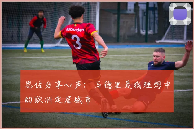 恩佐分享心声：马德里是我理想中的欧洲定居城市