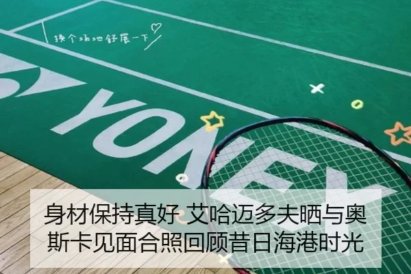 身材保持真好 艾哈迈多夫晒与奥斯卡见面合照回顾昔日海港时光 - STARSPORTS