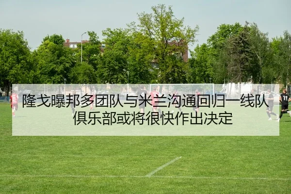 隆戈曝邦多团队与米兰沟通回归一线队　俱乐部或将很快作出决定 - STARSPORTS